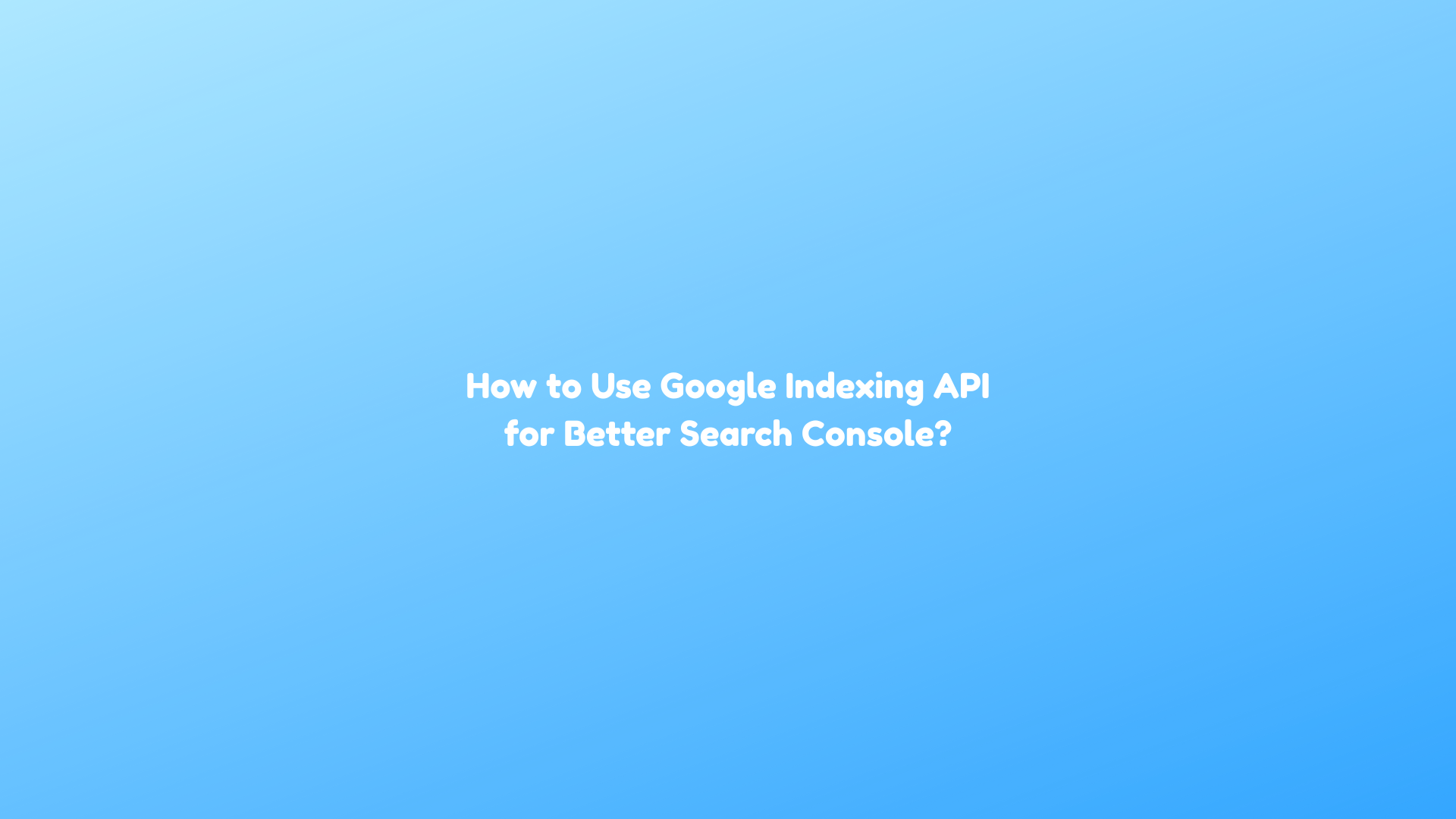 How to Use Google Indexing API for Better Search Console?