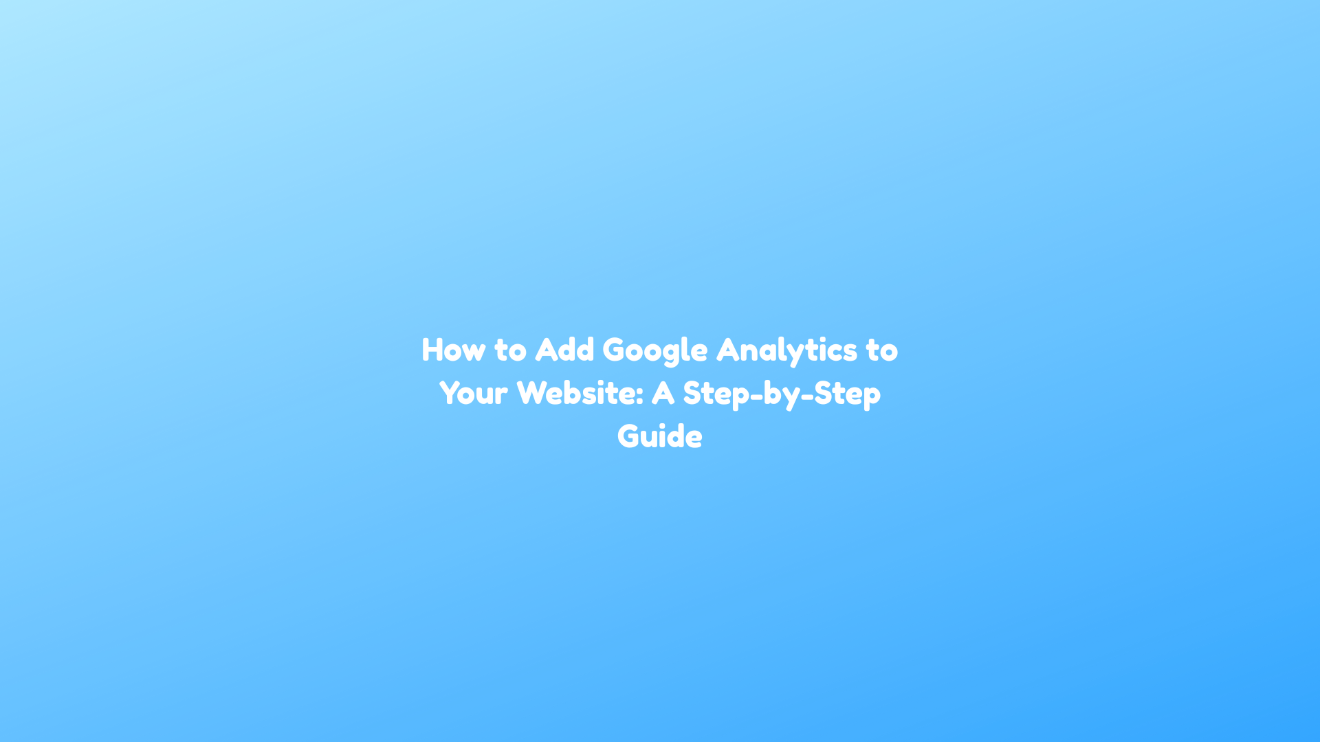 How to Add Google Analytics to Your Website: A Step-by-Step Guide